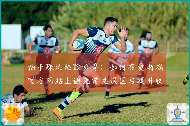 抽卡踩坑经验分享：如何在爱游戏官方网站上避免常见误区与提升收益