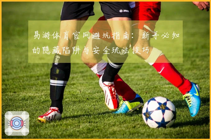 易游体育官网避坑指南：新手必知的隐藏陷阱与安全玩法技巧