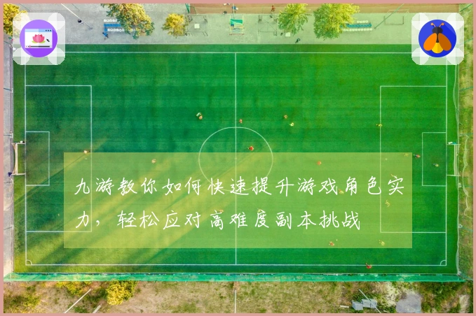 九游教你如何快速提升游戏角色实力，轻松应对高难度副本挑战