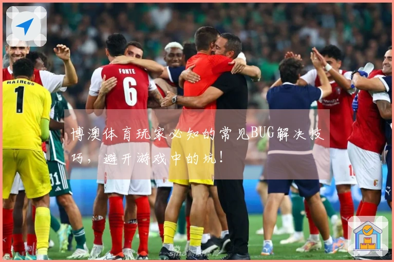 博澳体育玩家必知的常见BUG解决技巧，避开游戏中的坑！