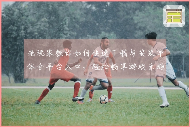 老玩家教你如何快速下载与安装华体会平台入口，轻松畅享游戏乐趣
