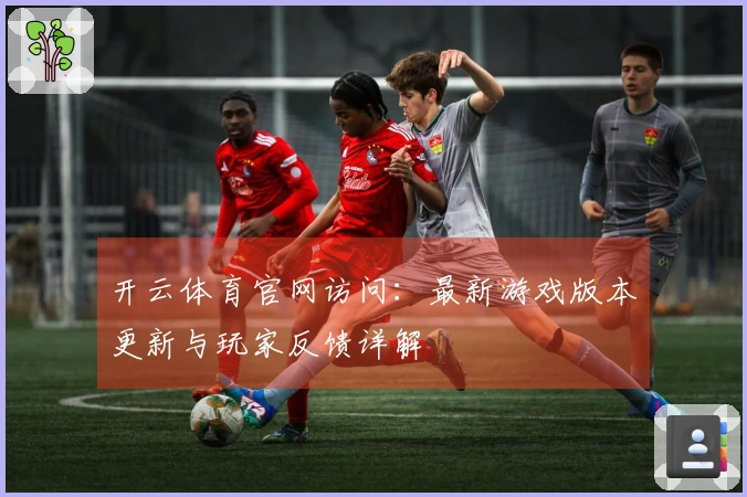 开云体育官网访问：最新游戏版本更新与玩家反馈详解