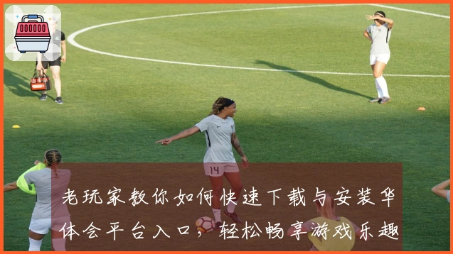 老玩家教你如何快速下载与安装华体会平台入口，轻松畅享游戏乐趣