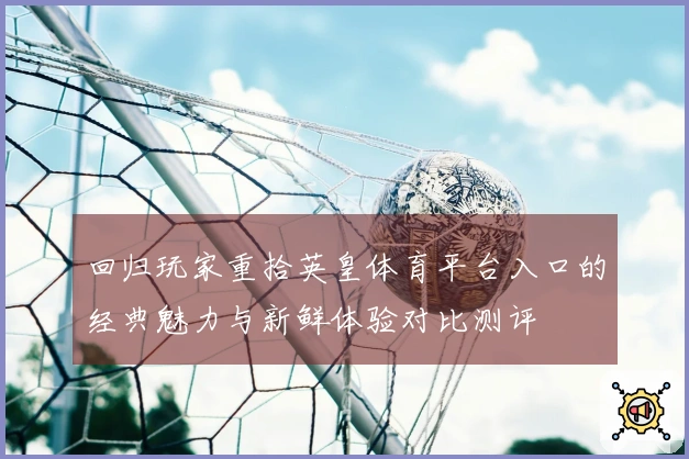 回归玩家重拾英皇体育平台入口的经典魅力与新鲜体验对比测评