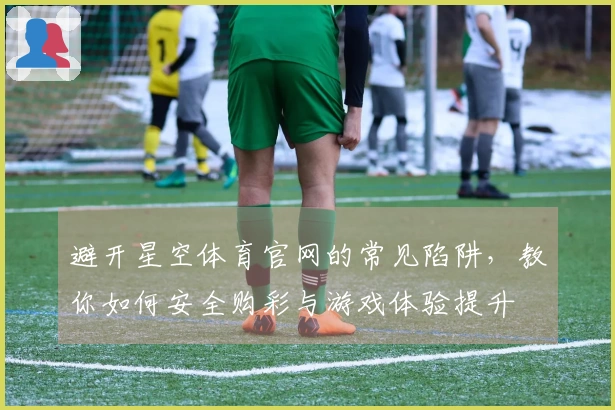 避开星空体育官网的常见陷阱，教你如何安全购彩与游戏体验提升