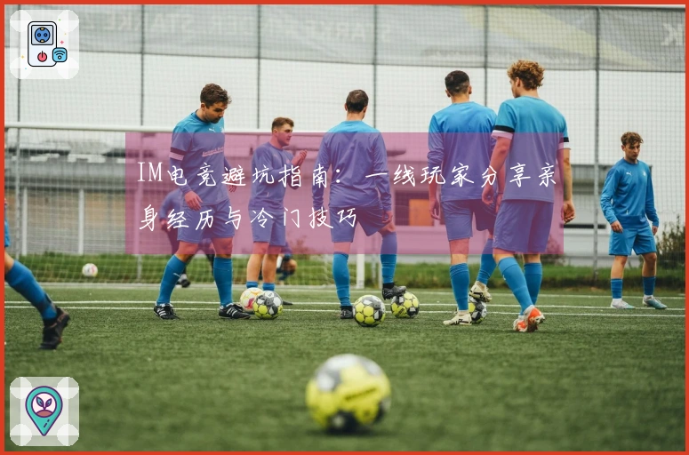 IM电竞避坑指南：一线玩家分享亲身经历与冷门技巧