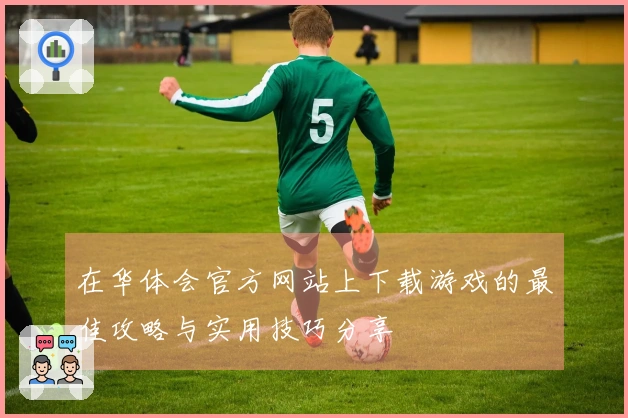 在华体会官方网站上下载游戏的最佳攻略与实用技巧分享