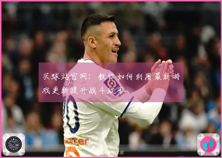 买球站官网：教你如何利用最新游戏更新提升战斗效率