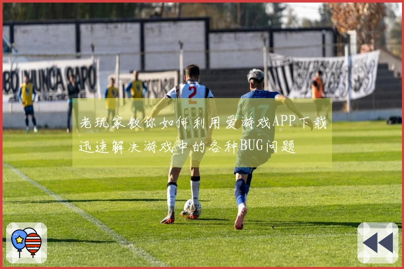 老玩家教你如何利用爱游戏APP下载迅速解决游戏中的各种BUG问题