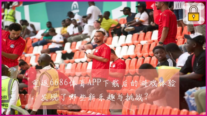 重返6686体育APP下载后的游戏体验，发现了哪些新乐趣与挑战？