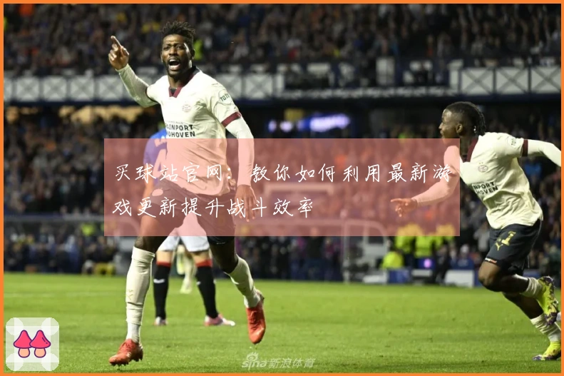 买球站官网：教你如何利用最新游戏更新提升战斗效率