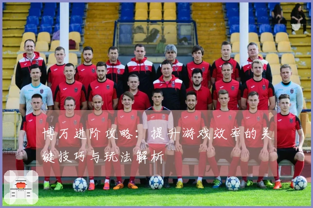 博万进阶攻略：提升游戏效率的关键技巧与玩法解析