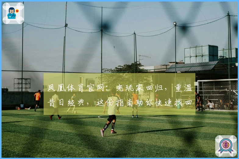 凤凰体育官网：老玩家回归，重温昔日经典，这份指南助你快速找回游戏节奏与快乐