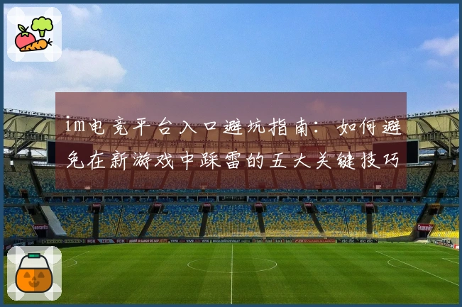 im电竞平台入口避坑指南：如何避免在新游戏中踩雷的五大关键技巧