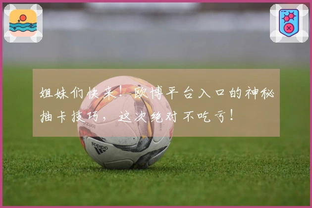 姐妹们快来！欧博平台入口的神秘抽卡技巧，这次绝对不吃亏！