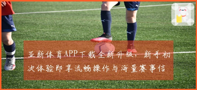 亚新体育APP下载全新升级，新手初次体验即享流畅操作与海量赛事信息