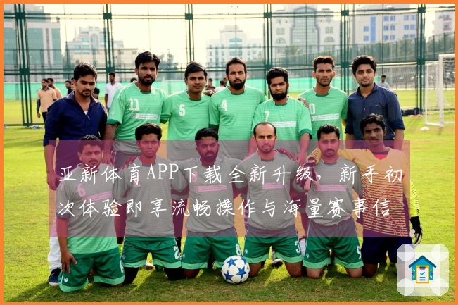 亚新体育APP下载全新升级，新手初次体验即享流畅操作与海量赛事信息