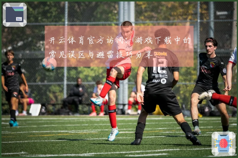开云体育官方访问：游戏下载中的常见误区与避雷技巧分享