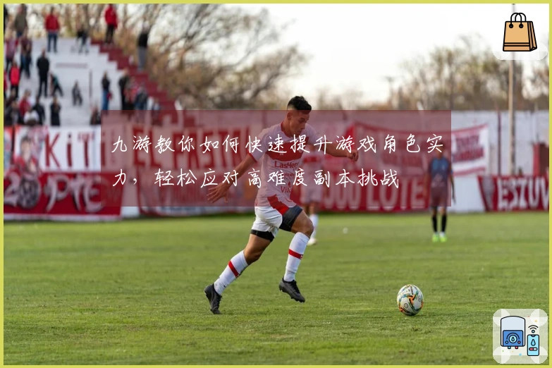 九游教你如何快速提升游戏角色实力，轻松应对高难度副本挑战