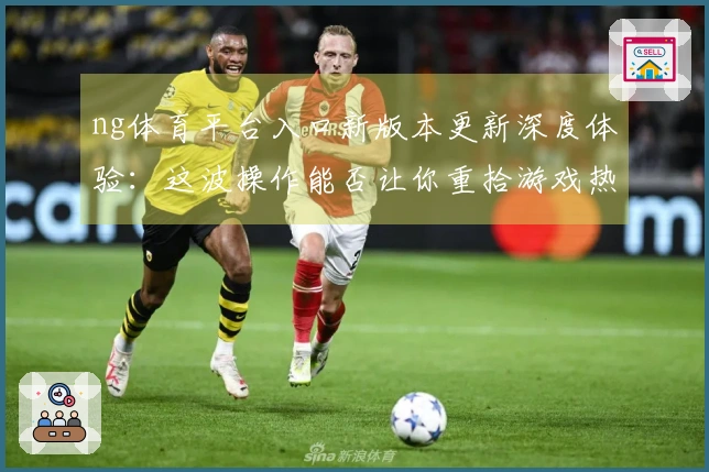 ng体育平台入口新版本更新深度体验：这波操作能否让你重拾游戏热情？