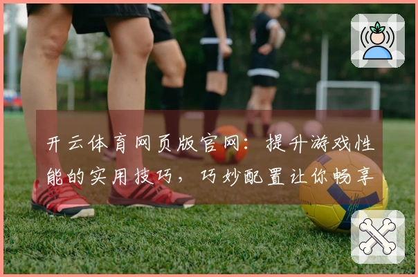 开云体育网页版官网：提升游戏性能的实用技巧，巧妙配置让你畅享极致体验