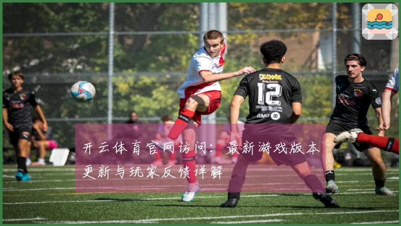 开云体育官网访问：最新游戏版本更新与玩家反馈详解